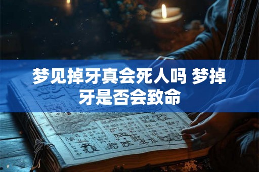 梦见掉牙真会死人吗 梦掉牙是否会致命 梦见掉牙真会死人吗 梦掉牙是否会致命