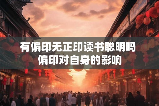 有偏印无正印读书聪明吗 偏印对自身的影响 有偏印无正印读书聪明吗 偏印对自身的影响