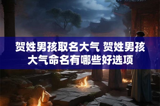 贺姓男孩取名大气 贺姓男孩大气命名有哪些好选项