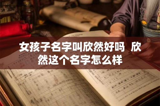 女孩子名字叫欣然好吗  欣然这个名字怎么样