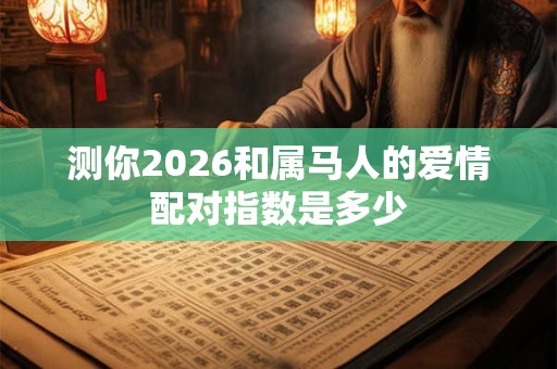 测你2026和属马人的爱情配对指数是多少