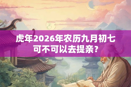 虎年2026年农历九月初七可不可以去提亲？
