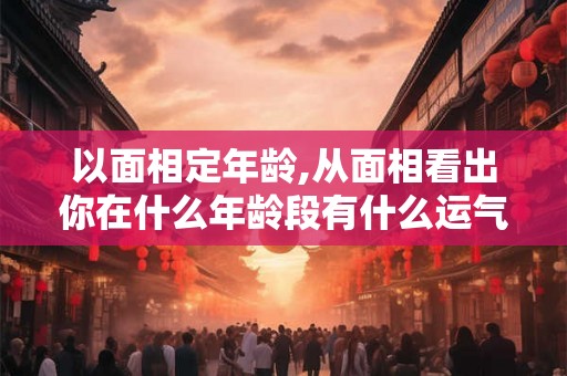 以面相定年龄,从面相看出你在什么年龄段有什么运气