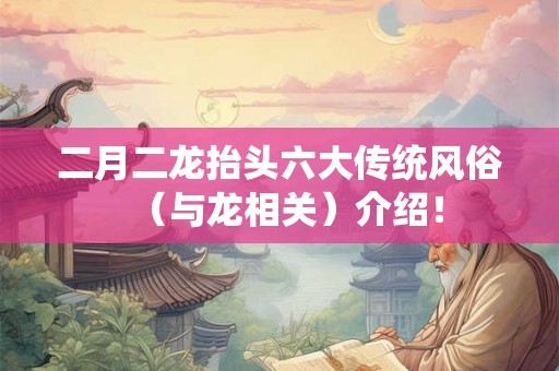 二月二龙抬头六大传统风俗(与龙相关)介绍! 二月二龙抬头六大传统风俗(与龙相关)介绍!