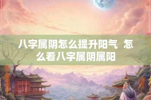 八字属阴怎么提升阳气  怎么看八字属阴属阳