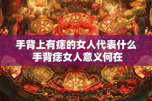 手背上有痣的女人代表什么 手背痣女人意义何在