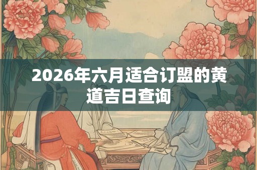 2026年六月适合订盟的黄道吉日查询 2026年六月适合订盟的黄道吉日查询