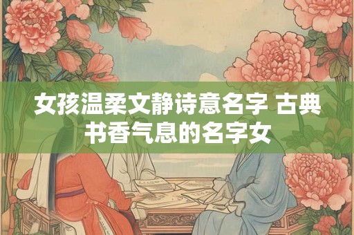 女孩温柔文静诗意名字 古典书香气息的名字女