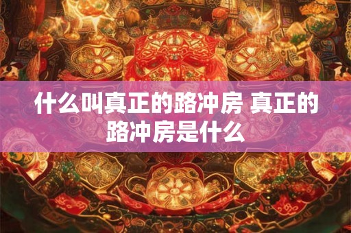 什么叫真正的路冲房 真正的路冲房是什么