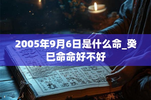 2005年9月6日是什么命_癸巳命命好不好