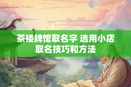 茶楼牌馆取名字 选用小店取名技巧和方法