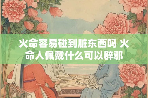 火命容易碰到脏东西吗 火命人佩戴什么可以辟邪