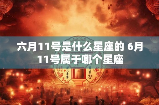 六月11号是什么星座的 6月11号属于哪个星座