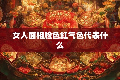 女人面相脸色红气色代表什么