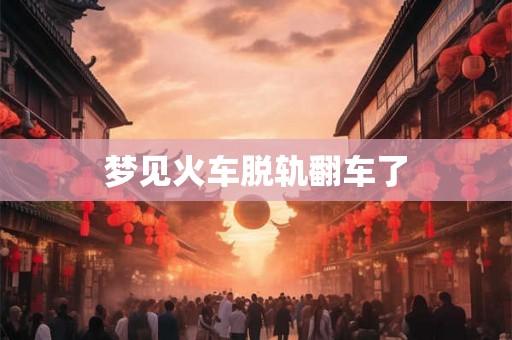 梦见火车脱轨翻车了