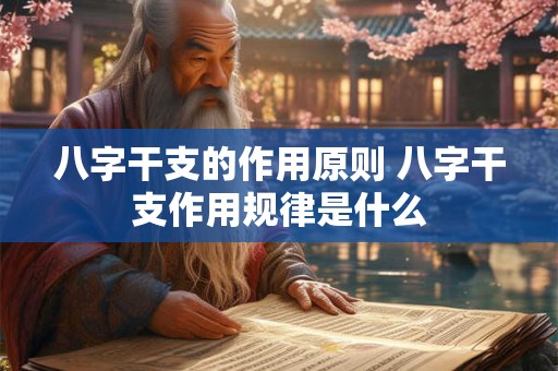八字干支的作用原则 八字干支作用规律是什么 八字干支的作用原则 八字干支作用规律是什么