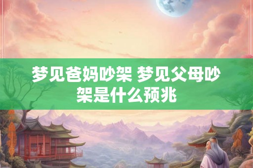 梦见爸妈吵架 梦见父母吵架是什么预兆