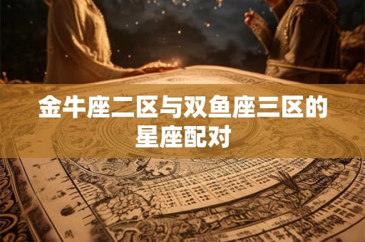 金牛座二区与双鱼座三区的星座配对