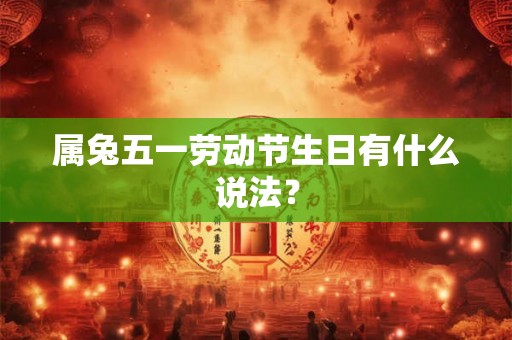 属兔五一劳动节生日有什么说法? 属兔五一劳动节生日有什么说法?