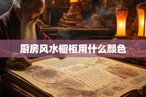 厨房风水橱柜用什么颜色 厨房风水橱柜用什么颜色