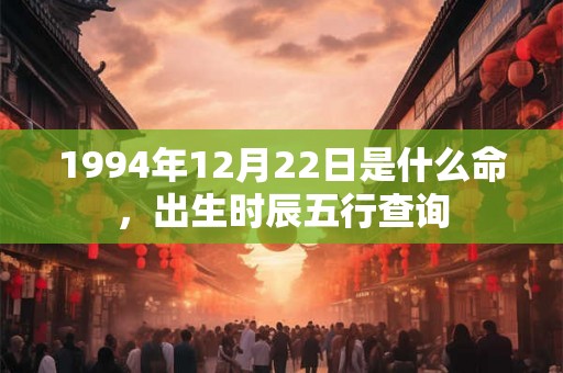 1994年12月22日是什么命,出生时辰五行查询 1994年12月22日是什么命,出生时辰五行查询