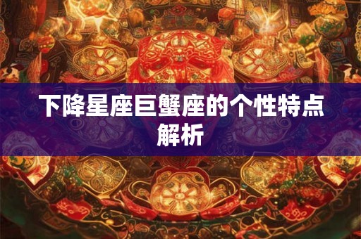 下降星座巨蟹座的个性特点解析 下降星座巨蟹座的个性特点解析