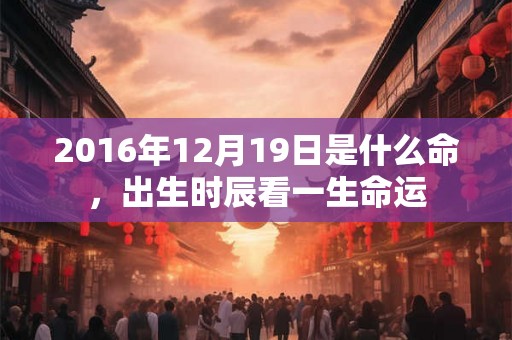 2016年12月19日是什么命,出生时辰看一生命运 2016年12月19日是什么命,出生时辰看一生命运
