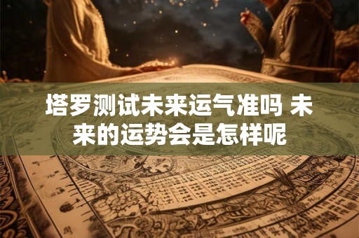 塔罗测试未来运气准吗 未来的运势会是怎样呢