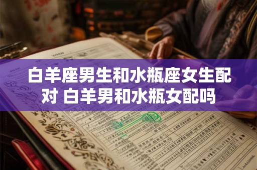 白羊座男生和水瓶座女生配对 白羊男和水瓶女配吗