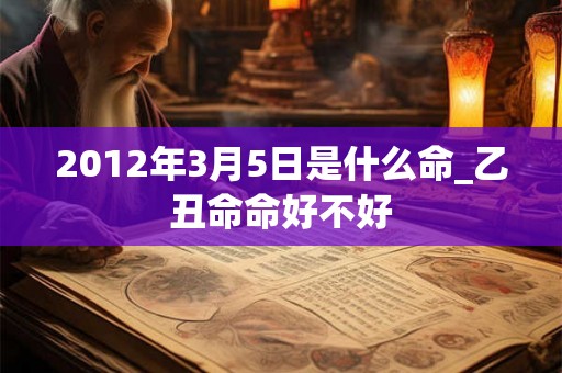 2012年3月5日是什么命_乙丑命命好不好