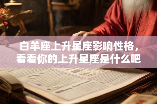 白羊座上升星座影响性格,看看你的上升星座是什么吧! 白羊座上升星座影响性格,看看你的上升星座是什么吧!