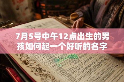 7月5号中午12点出生的男孩如何起一个好听的名字 7月5号中午12点出生的男孩如何起一个好听的名字