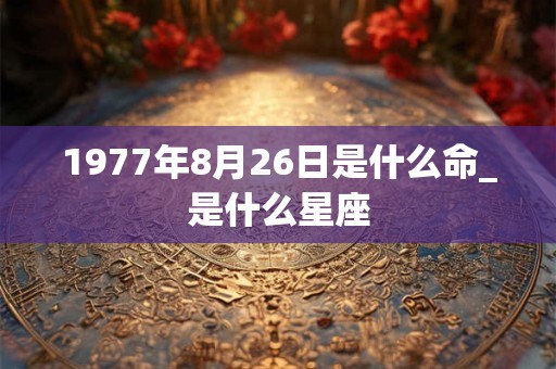 1977年8月26日是什么命_是什么星座