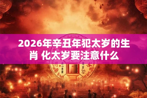 2026年辛丑年犯太岁的生肖 化太岁要注意什么