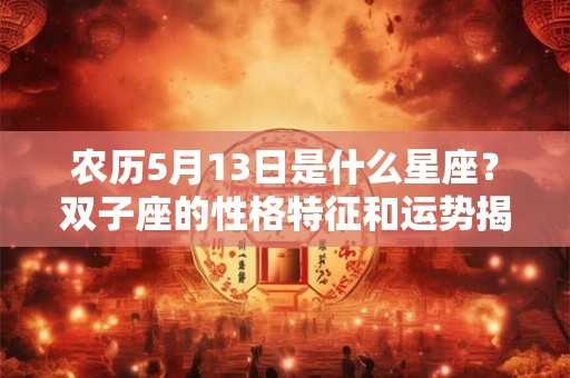 农历5月13日是什么星座?双子座的性格特征和运势揭秘 农历5月13日是什么星座?双子座的性格特征和运势揭秘