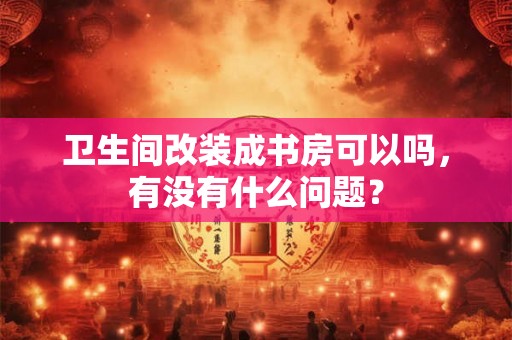 卫生间改装成书房可以吗，有没有什么问题？