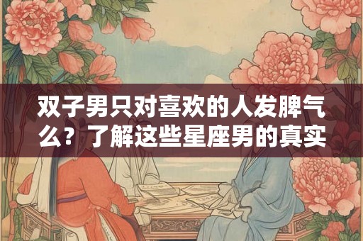 双子男只对喜欢的人发脾气么？了解这些星座男的真实情绪表达方式