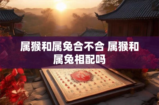 属猴和属兔合不合 属猴和属兔相配吗