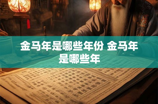 金马年是哪些年份 金马年是哪些年