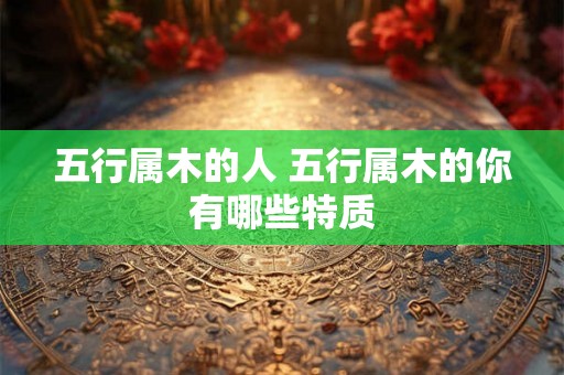 五行属木的人 五行属木的你有哪些特质