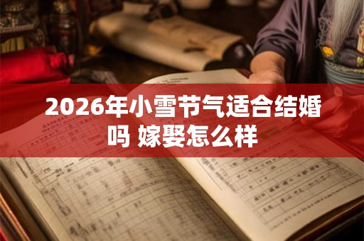 2026年小雪节气适合结婚吗 嫁娶怎么样