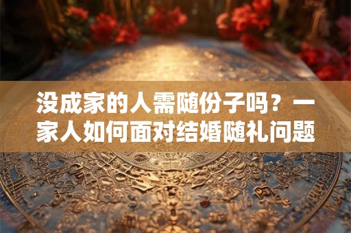 没成家的人需随份子吗？一家人如何面对结婚随礼问题