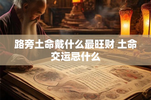 路旁土命戴什么最旺财 土命交运忌什么