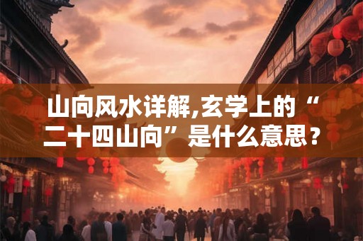 山向风水详解,玄学上的“二十四山向”是什么意思？