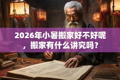 2026年小暑搬家好不好呢，搬家有什么讲究吗？