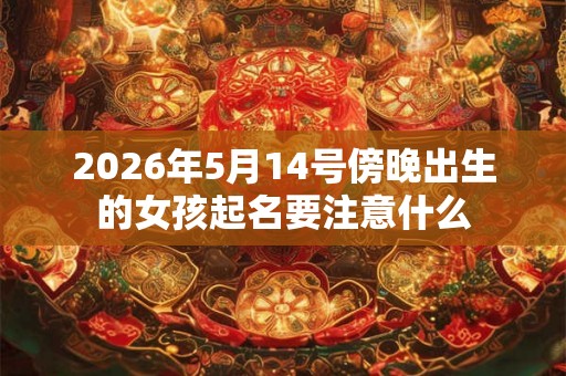 2026年5月14号傍晚出生的女孩起名要注意什么