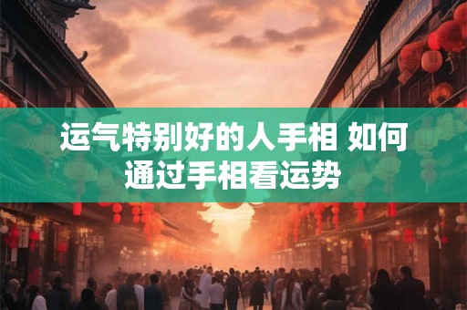运气特别好的人手相 如何通过手相看运势
