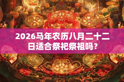 2026马年农历八月二十二日适合祭祀祭祖吗？
