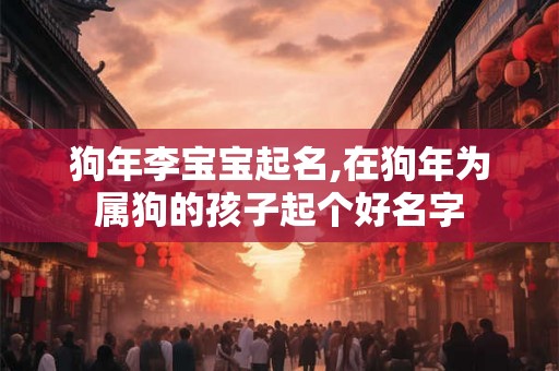 狗年李宝宝起名,在狗年为属狗的孩子起个好名字