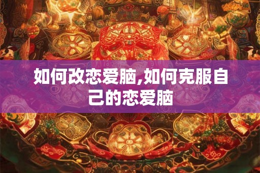 如何改恋爱脑,如何克服自己的恋爱脑